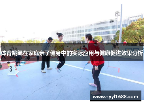 体育跳绳在家庭亲子健身中的实际应用与健康促进效果分析